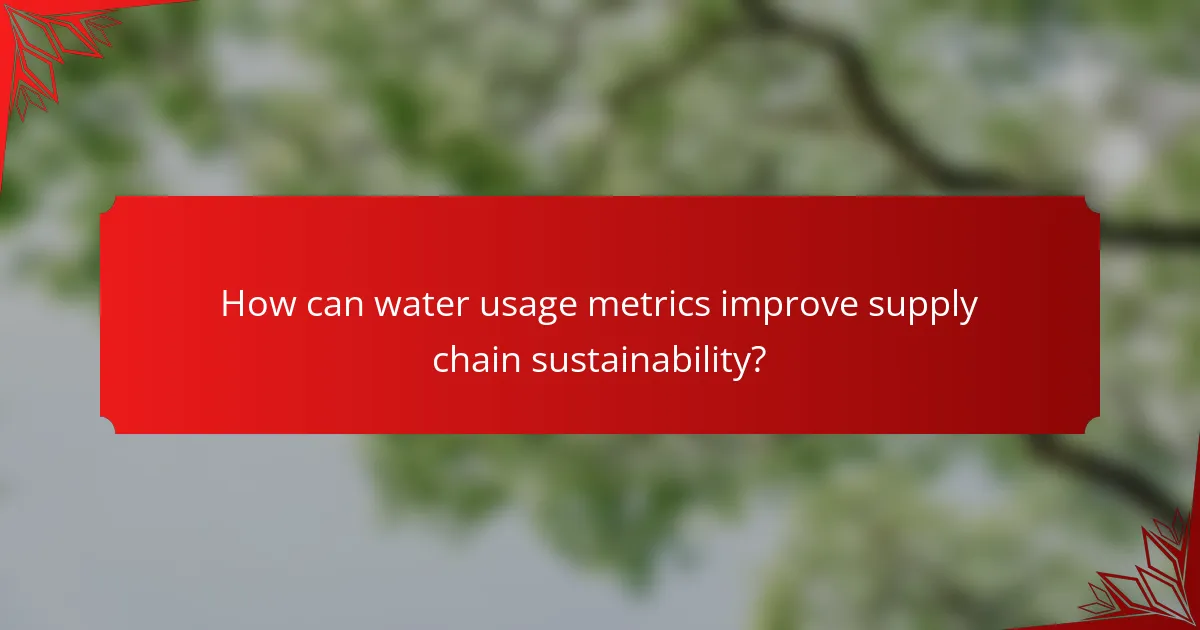 How can water usage metrics improve supply chain sustainability?
