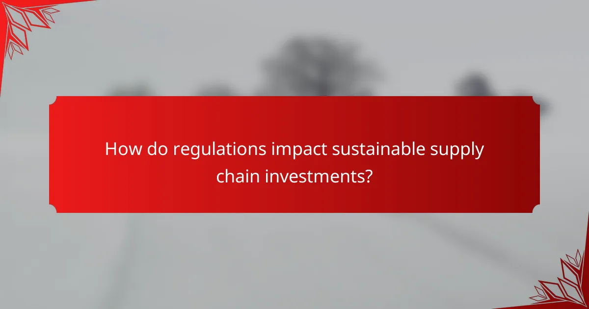 How do regulations impact sustainable supply chain investments?