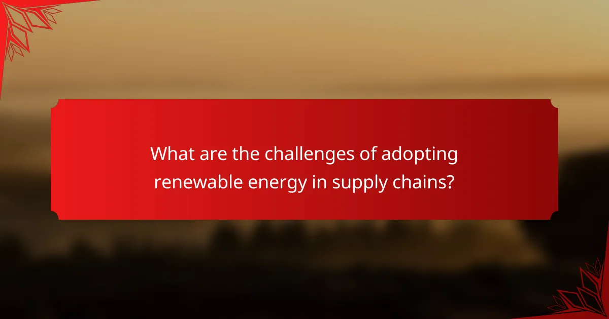 What are the challenges of adopting renewable energy in supply chains?