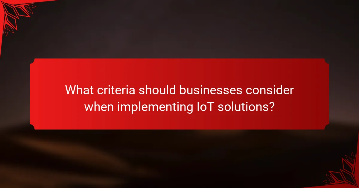 What criteria should businesses consider when implementing IoT solutions?
